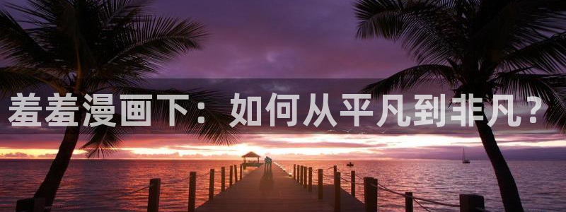 网页版omofun：羞羞漫画下：如何从平凡到非凡？