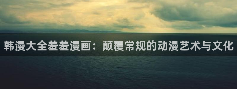 omofun下载app：韩漫大全羞羞漫画：颠覆常规的动漫艺术与文化