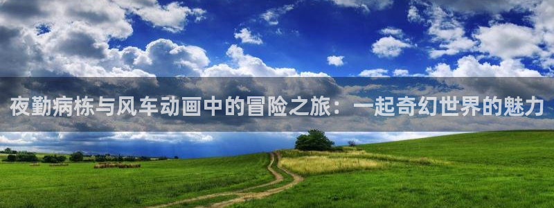 omofun动漫官网下载：夜勤病栋与风车动画中的冒险之旅：一起奇幻世界的魅力