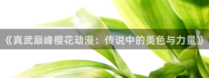 omofun官方app下载：《真武巅峰樱花动漫：传说中的美色与力量》