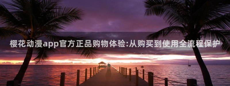 omofun动漫官网入口：樱花动漫app官方正品购物体验:从购买到使用全流程保护