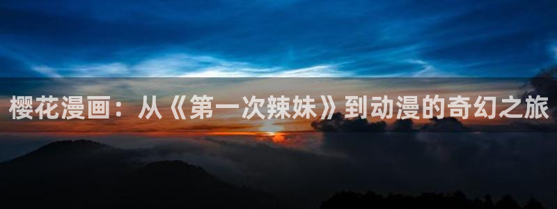 www.omofun.com：樱花漫画：从《第一次辣妹》到动漫的奇幻之旅