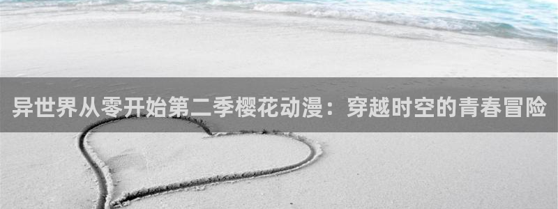 禁漫天堂网页版免费进入：异世界从零开始第二季樱花动漫：穿越时空的青春冒险