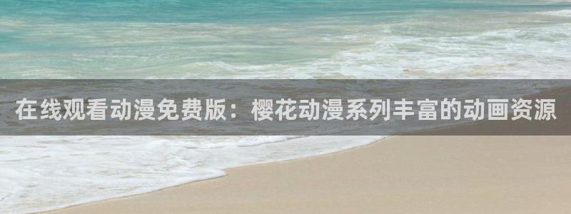禁漫天堂入口下载：在线观看动漫免费版：樱花动漫系列丰富的动画资源